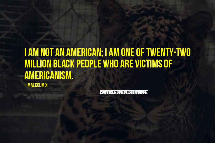 Malcolm X Quotes: I am not an American; I am one of twenty-two million black people who are victims of Americanism.