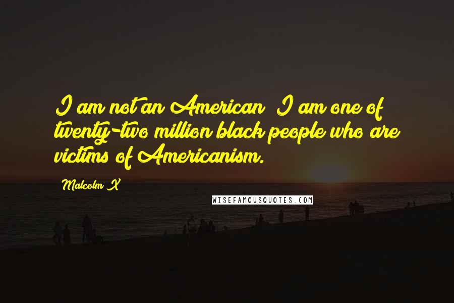 Malcolm X Quotes: I am not an American; I am one of twenty-two million black people who are victims of Americanism.