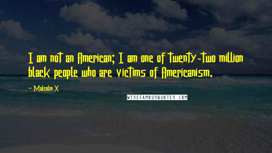 Malcolm X Quotes: I am not an American; I am one of twenty-two million black people who are victims of Americanism.