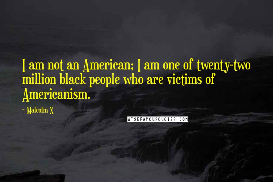 Malcolm X Quotes: I am not an American; I am one of twenty-two million black people who are victims of Americanism.