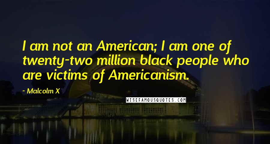 Malcolm X Quotes: I am not an American; I am one of twenty-two million black people who are victims of Americanism.