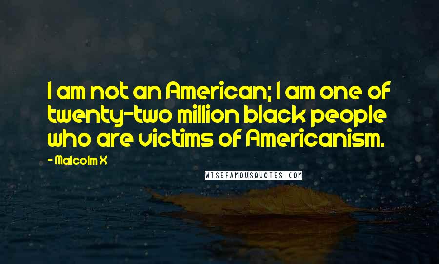 Malcolm X Quotes: I am not an American; I am one of twenty-two million black people who are victims of Americanism.