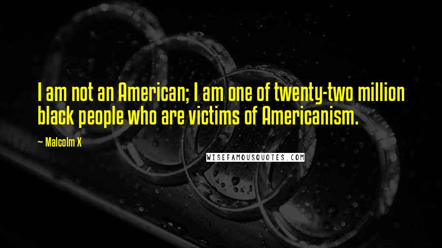 Malcolm X Quotes: I am not an American; I am one of twenty-two million black people who are victims of Americanism.