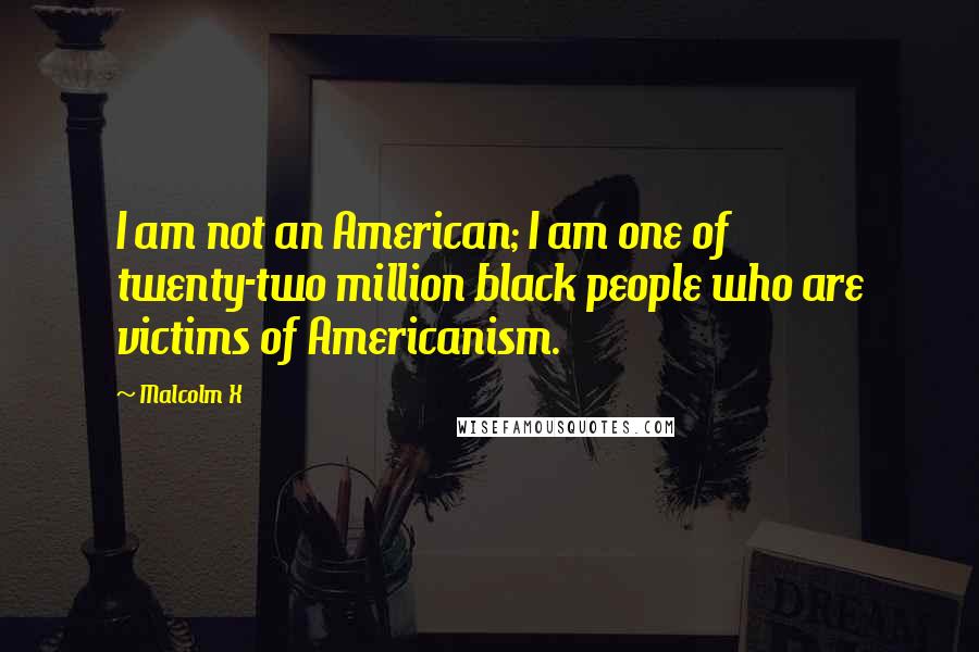 Malcolm X Quotes: I am not an American; I am one of twenty-two million black people who are victims of Americanism.