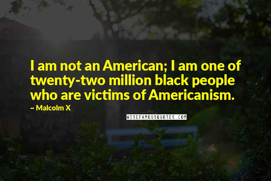 Malcolm X Quotes: I am not an American; I am one of twenty-two million black people who are victims of Americanism.