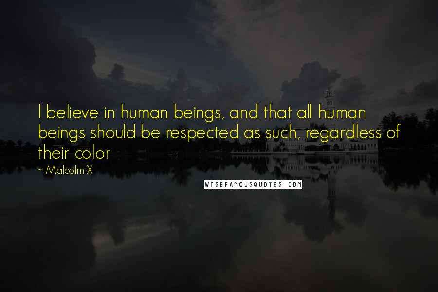 Malcolm X Quotes: I believe in human beings, and that all human beings should be respected as such, regardless of their color