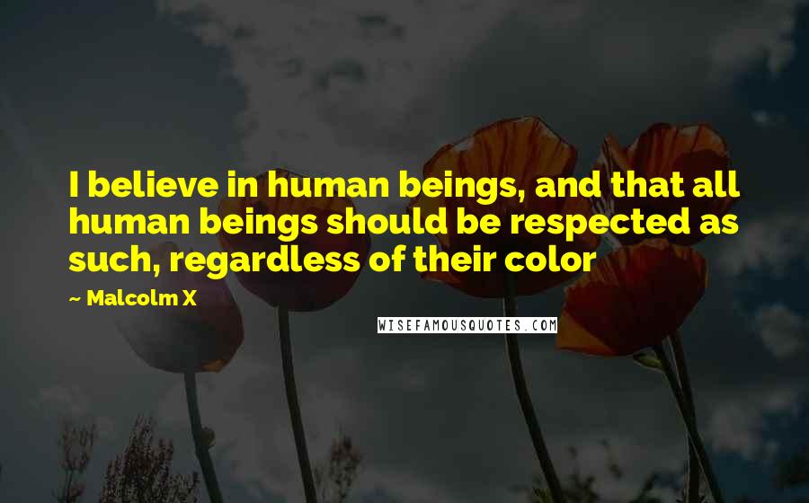 Malcolm X Quotes: I believe in human beings, and that all human beings should be respected as such, regardless of their color