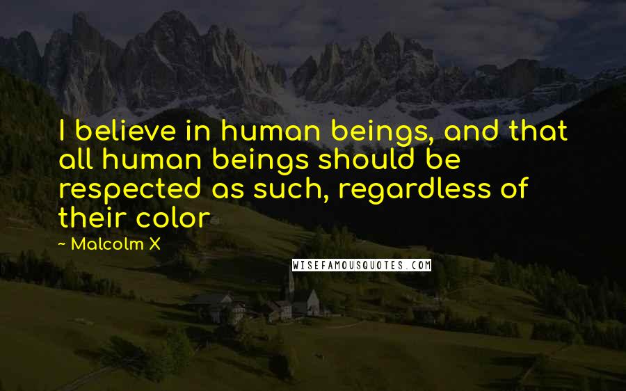 Malcolm X Quotes: I believe in human beings, and that all human beings should be respected as such, regardless of their color