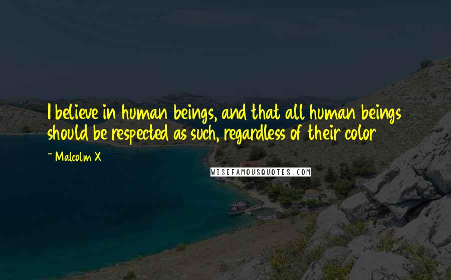 Malcolm X Quotes: I believe in human beings, and that all human beings should be respected as such, regardless of their color