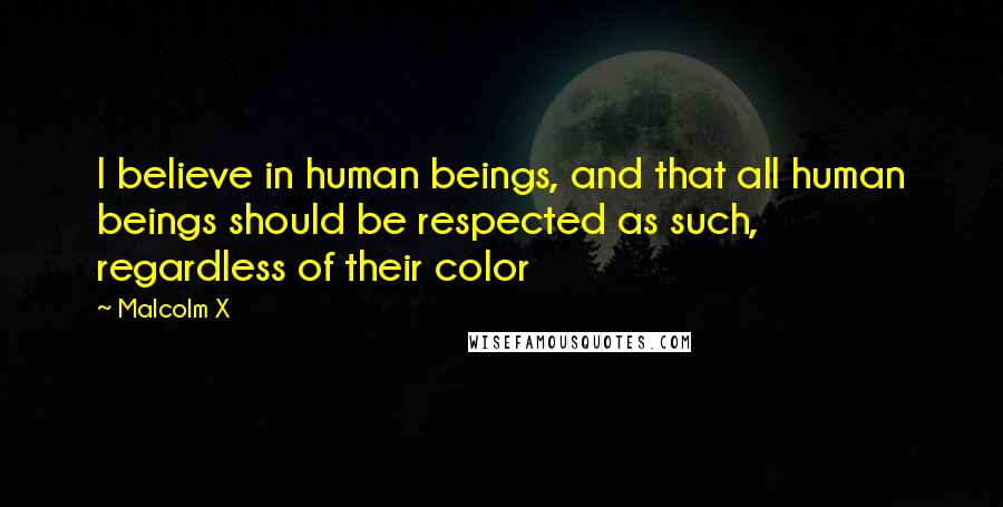 Malcolm X Quotes: I believe in human beings, and that all human beings should be respected as such, regardless of their color