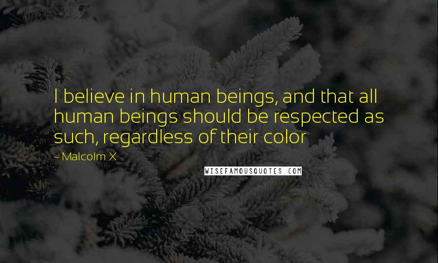 Malcolm X Quotes: I believe in human beings, and that all human beings should be respected as such, regardless of their color