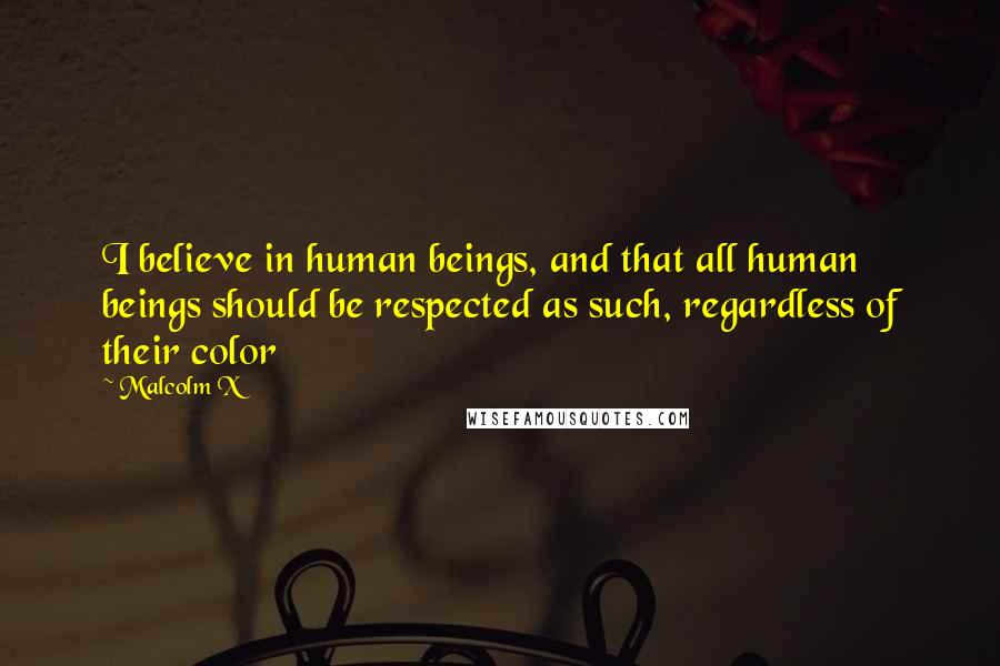 Malcolm X Quotes: I believe in human beings, and that all human beings should be respected as such, regardless of their color