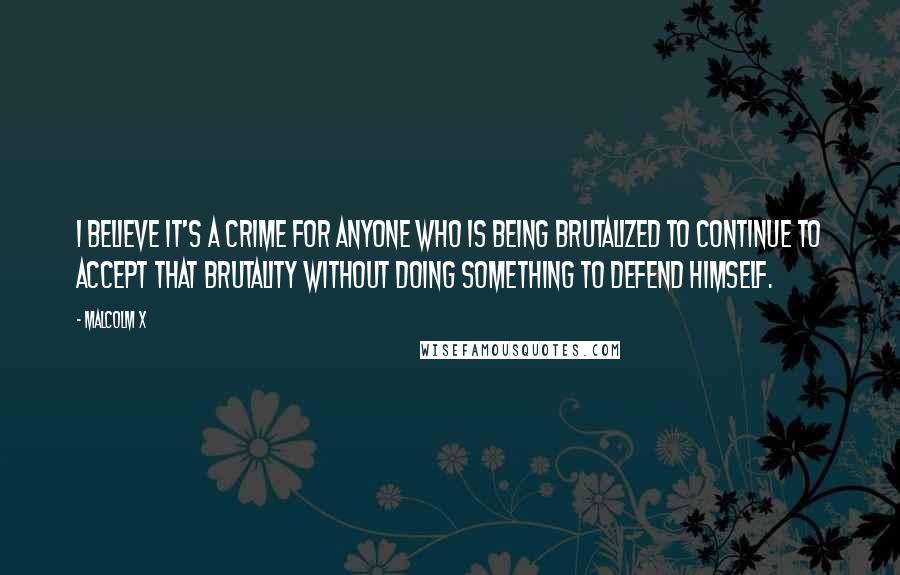 Malcolm X Quotes: I believe it's a crime for anyone who is being brutalized to continue to accept that brutality without doing something to defend himself.