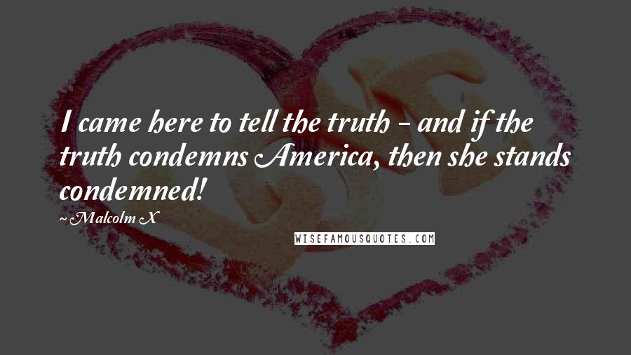 Malcolm X Quotes: I came here to tell the truth - and if the truth condemns America, then she stands condemned!