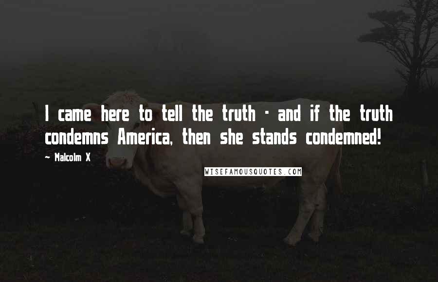 Malcolm X Quotes: I came here to tell the truth - and if the truth condemns America, then she stands condemned!