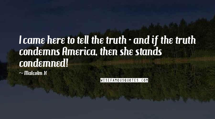 Malcolm X Quotes: I came here to tell the truth - and if the truth condemns America, then she stands condemned!