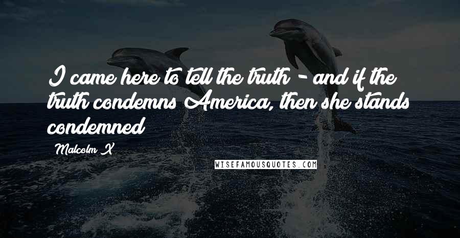 Malcolm X Quotes: I came here to tell the truth - and if the truth condemns America, then she stands condemned!