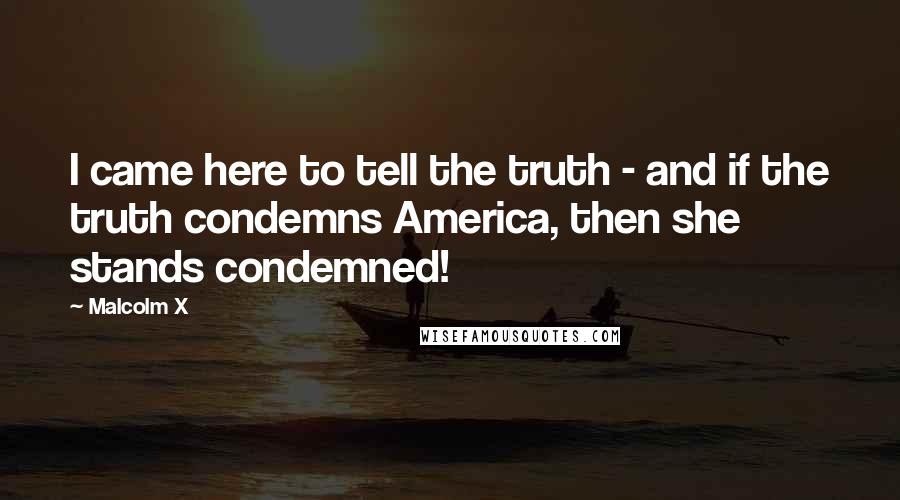 Malcolm X Quotes: I came here to tell the truth - and if the truth condemns America, then she stands condemned!