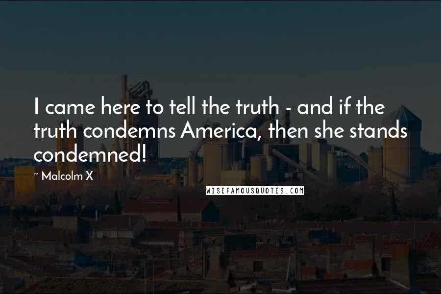 Malcolm X Quotes: I came here to tell the truth - and if the truth condemns America, then she stands condemned!