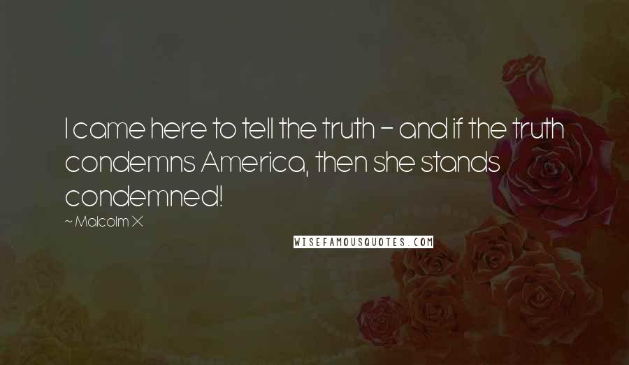 Malcolm X Quotes: I came here to tell the truth - and if the truth condemns America, then she stands condemned!