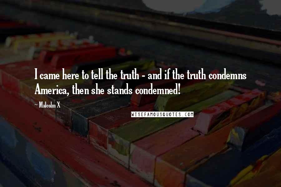 Malcolm X Quotes: I came here to tell the truth - and if the truth condemns America, then she stands condemned!