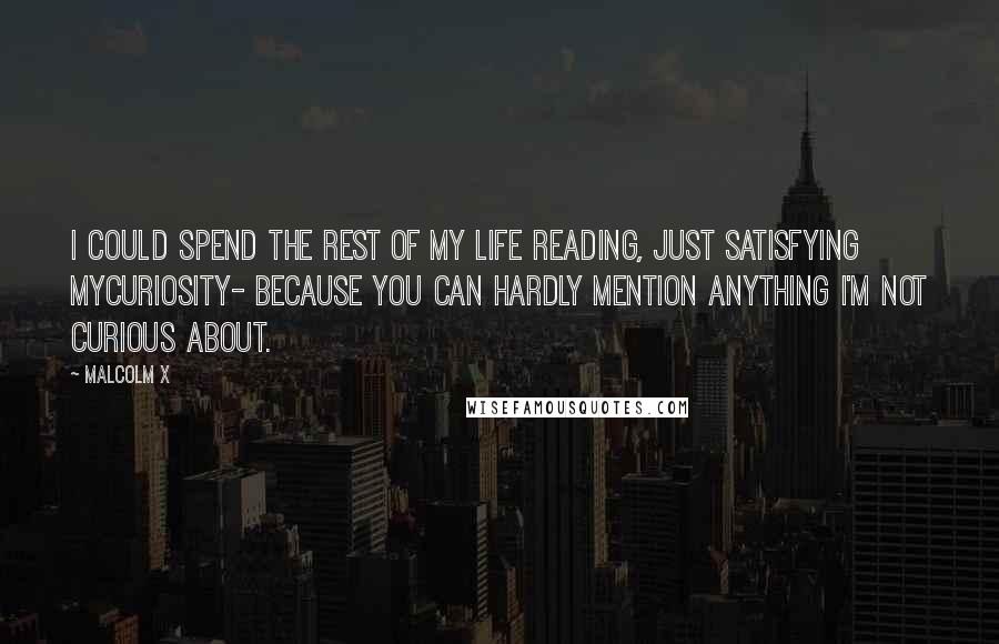 Malcolm X Quotes: I could spend the rest of my life READING, Just satisfying myCURIOSITY- because you can hardly mention anything I'm not curious about.