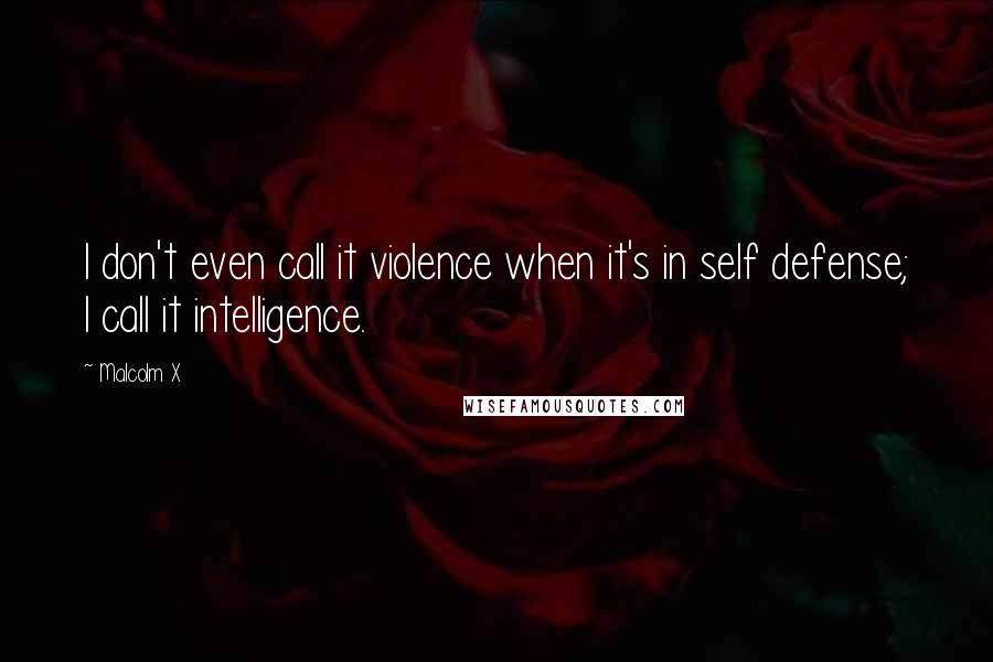 Malcolm X Quotes: I don't even call it violence when it's in self defense; I call it intelligence.