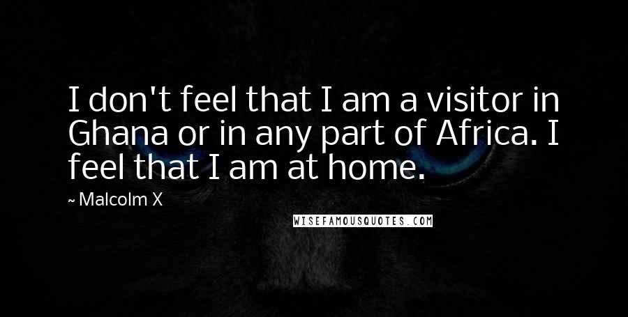 Malcolm X Quotes: I don't feel that I am a visitor in Ghana or in any part of Africa. I feel that I am at home.