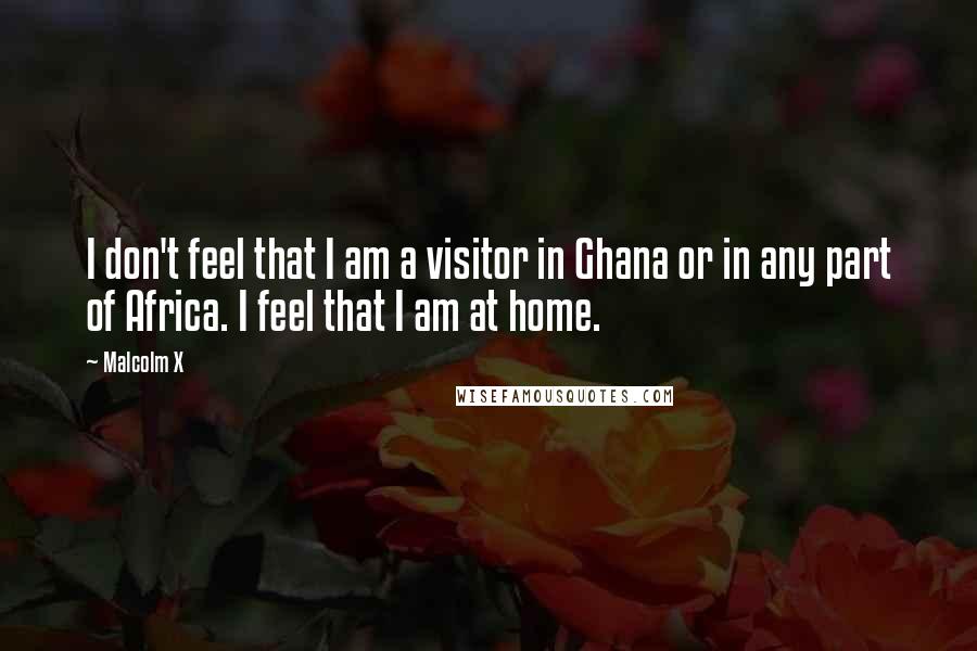 Malcolm X Quotes: I don't feel that I am a visitor in Ghana or in any part of Africa. I feel that I am at home.