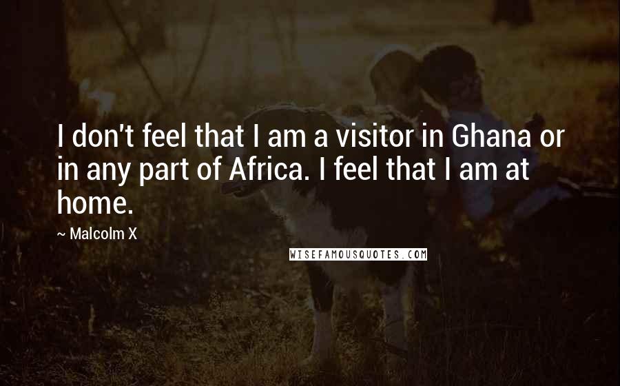 Malcolm X Quotes: I don't feel that I am a visitor in Ghana or in any part of Africa. I feel that I am at home.