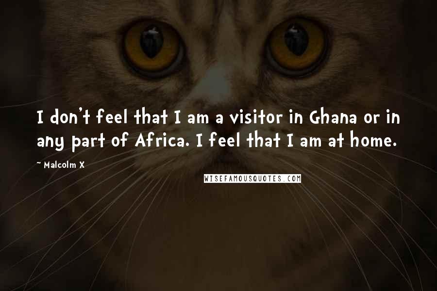 Malcolm X Quotes: I don't feel that I am a visitor in Ghana or in any part of Africa. I feel that I am at home.