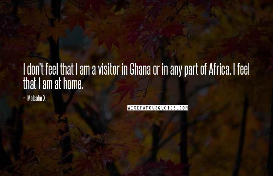 Malcolm X Quotes: I don't feel that I am a visitor in Ghana or in any part of Africa. I feel that I am at home.