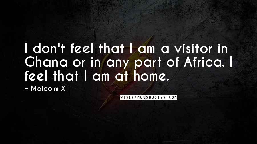 Malcolm X Quotes: I don't feel that I am a visitor in Ghana or in any part of Africa. I feel that I am at home.