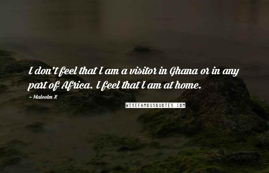 Malcolm X Quotes: I don't feel that I am a visitor in Ghana or in any part of Africa. I feel that I am at home.