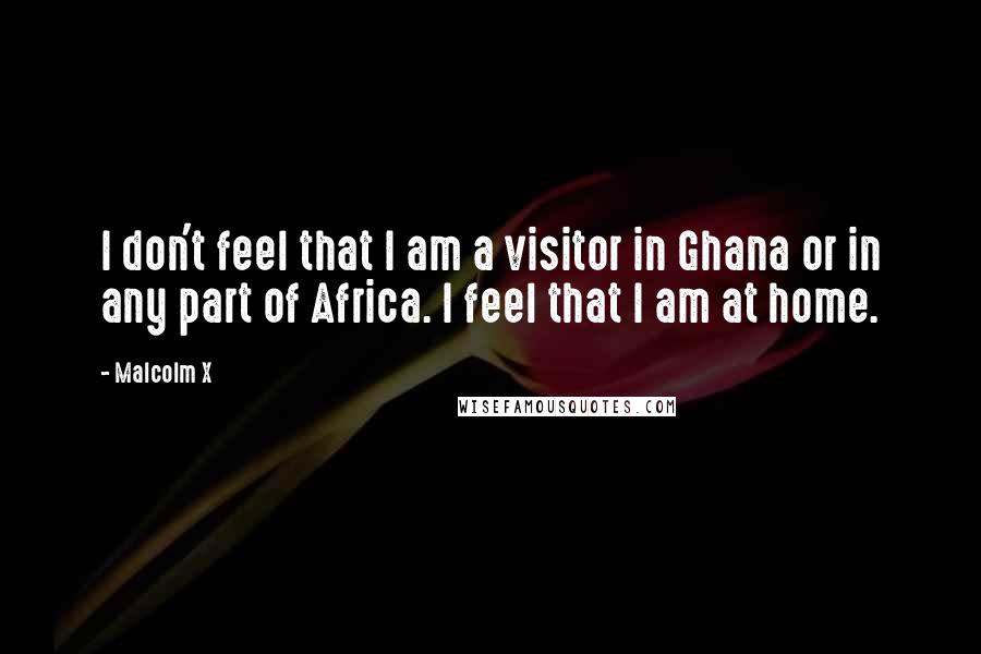 Malcolm X Quotes: I don't feel that I am a visitor in Ghana or in any part of Africa. I feel that I am at home.