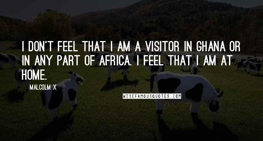 Malcolm X Quotes: I don't feel that I am a visitor in Ghana or in any part of Africa. I feel that I am at home.