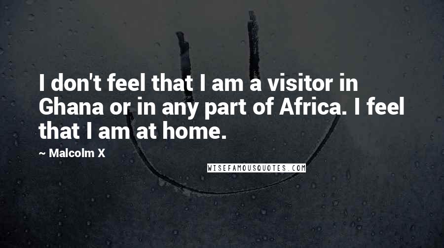 Malcolm X Quotes: I don't feel that I am a visitor in Ghana or in any part of Africa. I feel that I am at home.