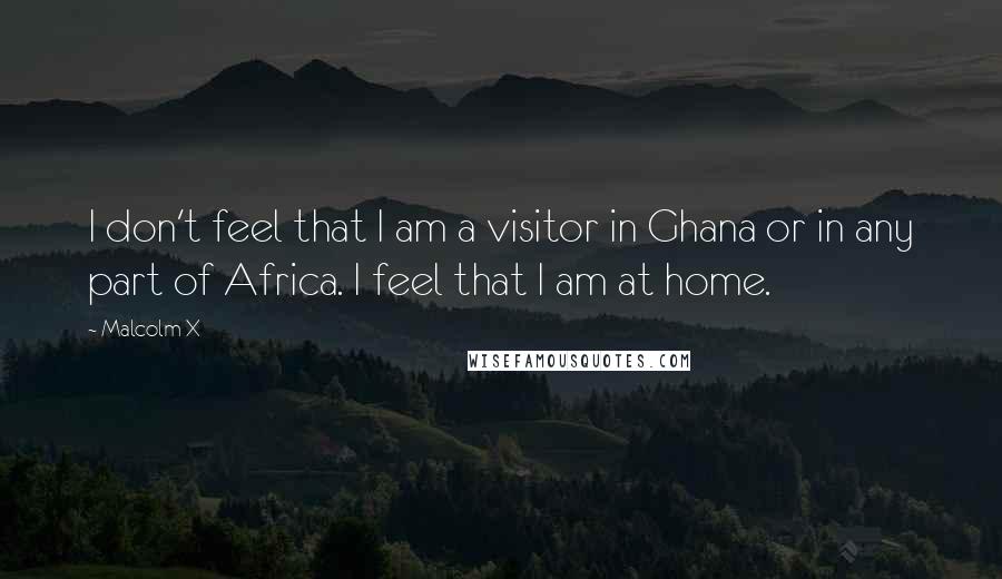 Malcolm X Quotes: I don't feel that I am a visitor in Ghana or in any part of Africa. I feel that I am at home.