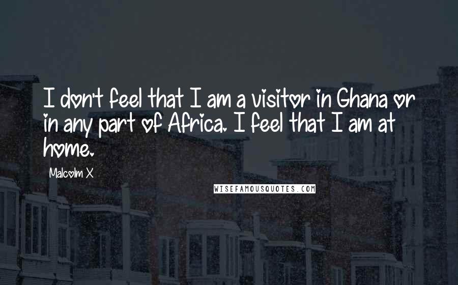 Malcolm X Quotes: I don't feel that I am a visitor in Ghana or in any part of Africa. I feel that I am at home.