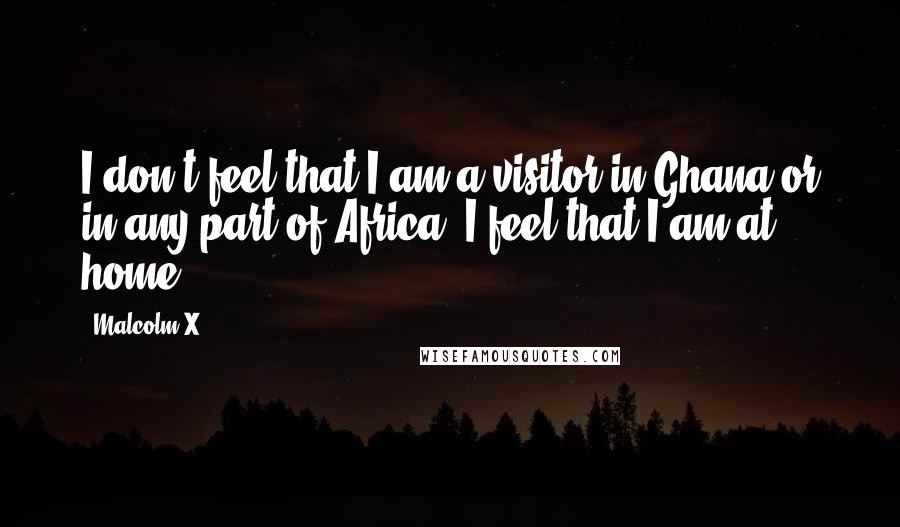 Malcolm X Quotes: I don't feel that I am a visitor in Ghana or in any part of Africa. I feel that I am at home.