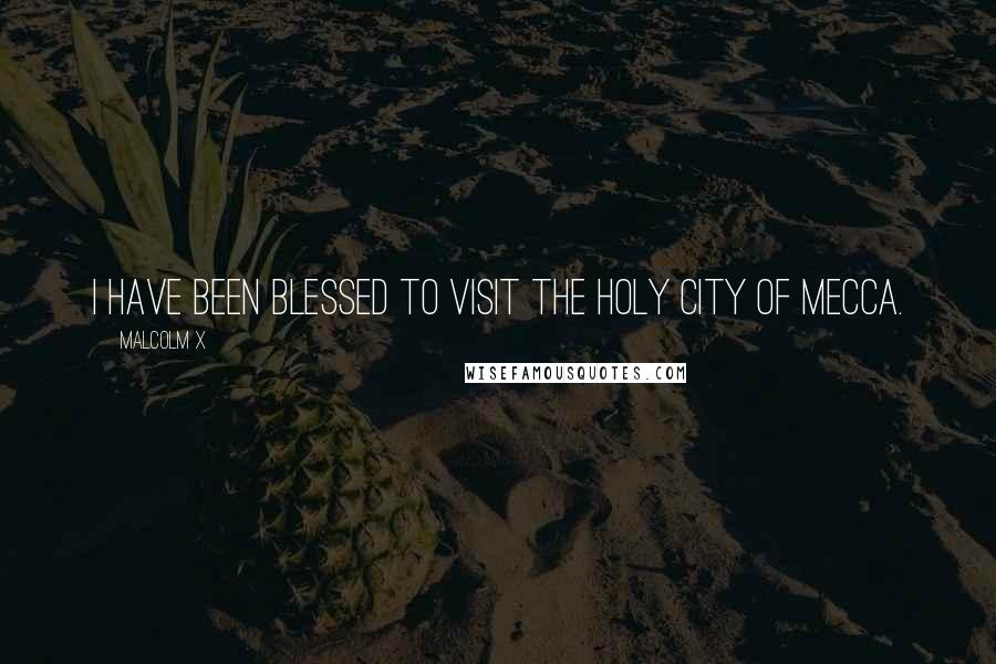 Malcolm X Quotes: I have been blessed to visit the Holy City of Mecca.