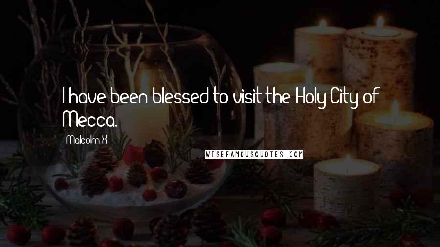 Malcolm X Quotes: I have been blessed to visit the Holy City of Mecca.