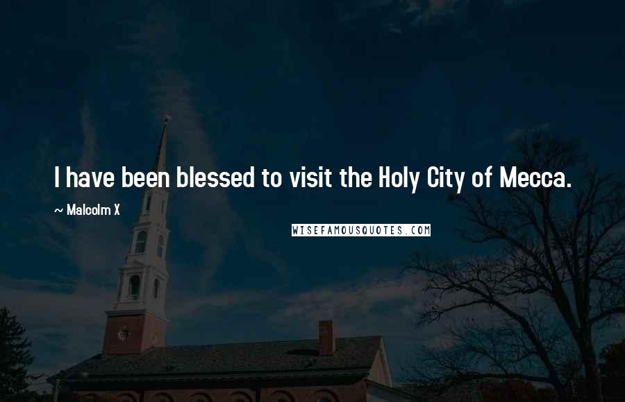 Malcolm X Quotes: I have been blessed to visit the Holy City of Mecca.