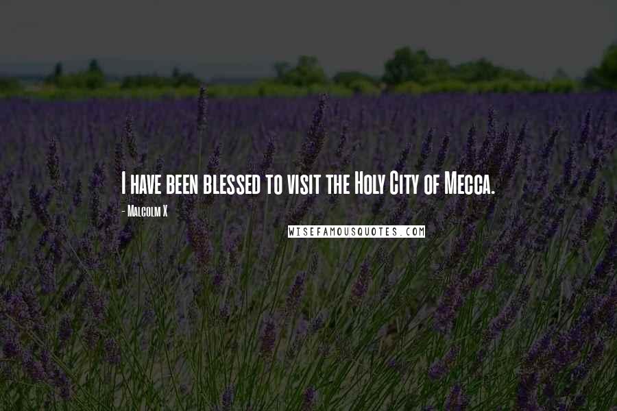 Malcolm X Quotes: I have been blessed to visit the Holy City of Mecca.