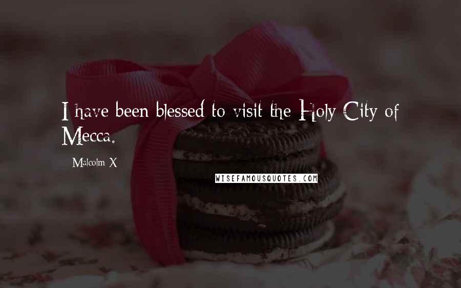 Malcolm X Quotes: I have been blessed to visit the Holy City of Mecca.