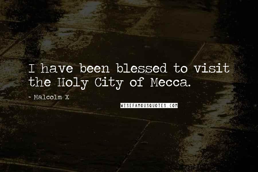 Malcolm X Quotes: I have been blessed to visit the Holy City of Mecca.