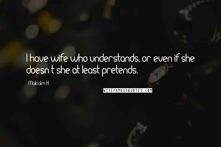 Malcolm X Quotes: I have wife who understands, or even if she doesn't she at least pretends.