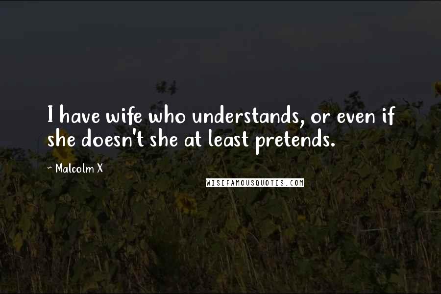 Malcolm X Quotes: I have wife who understands, or even if she doesn't she at least pretends.