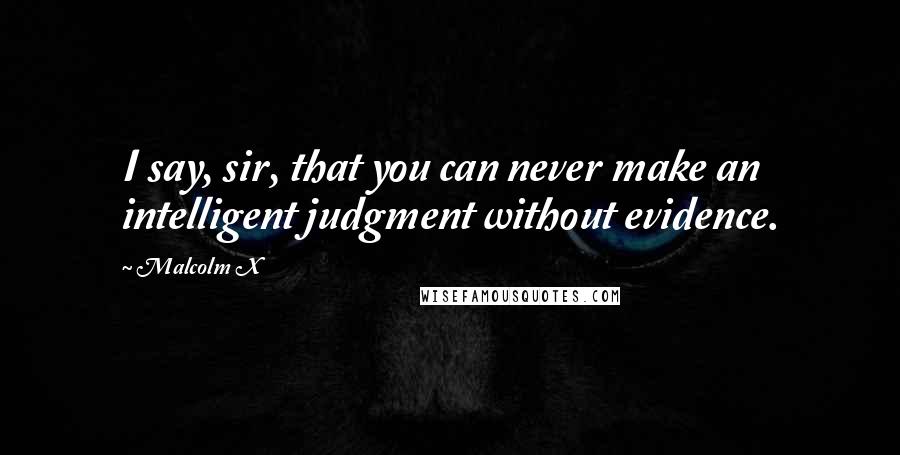 Malcolm X Quotes: I say, sir, that you can never make an intelligent judgment without evidence.