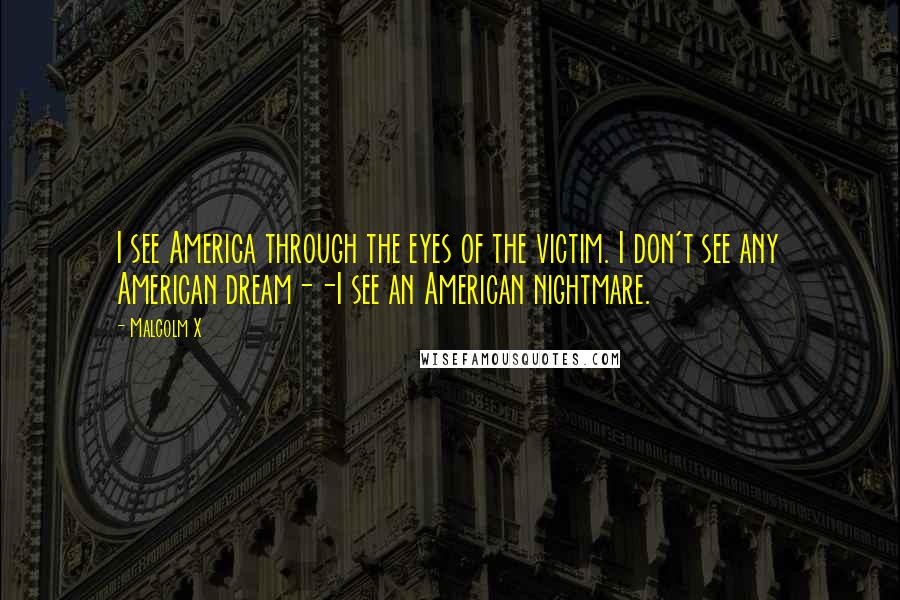 Malcolm X Quotes: I see America through the eyes of the victim. I don't see any American dream--I see an American nightmare.